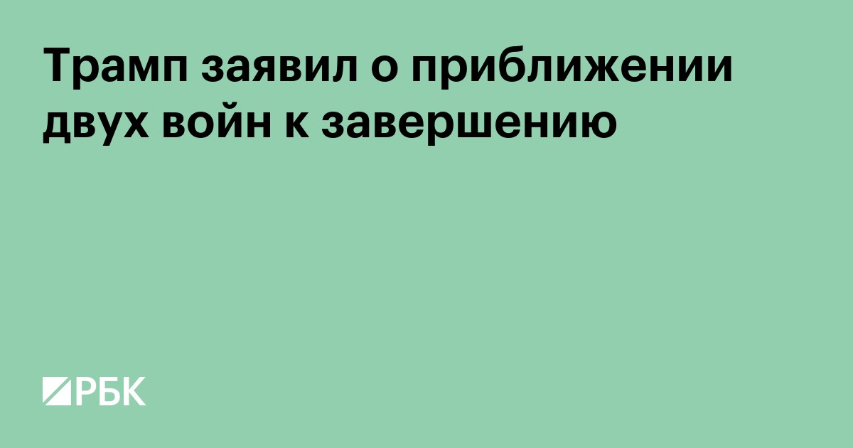 Трамп заявил о приближении двух войн к завершению