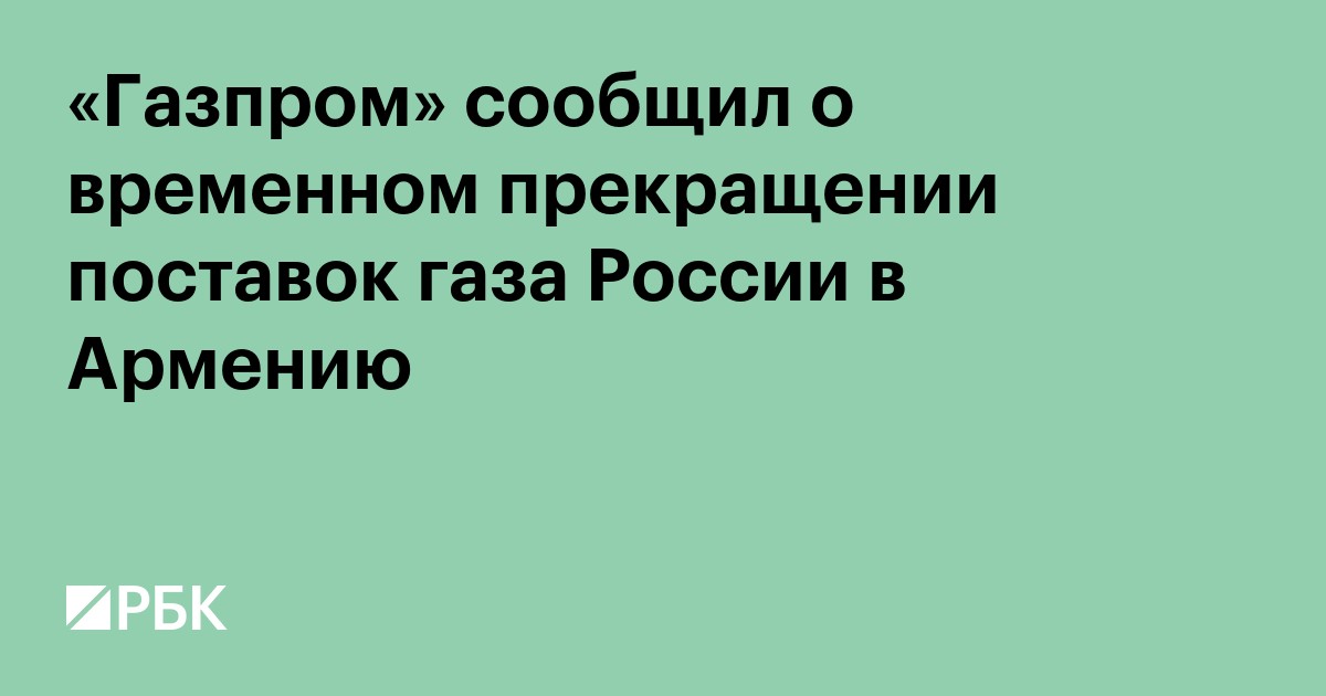 «Газпром» сообщил о временном прекращении поставок газа России в Армению
