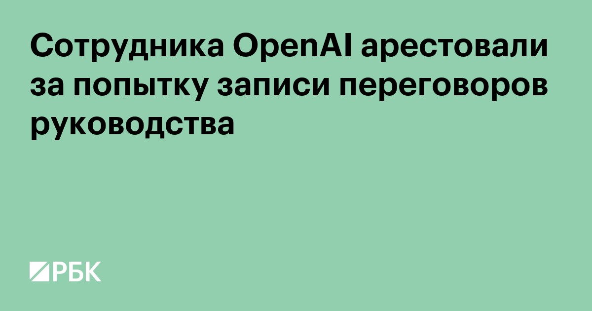 Сотрудника OpenAI арестовали за попытку записи переговоров руководства