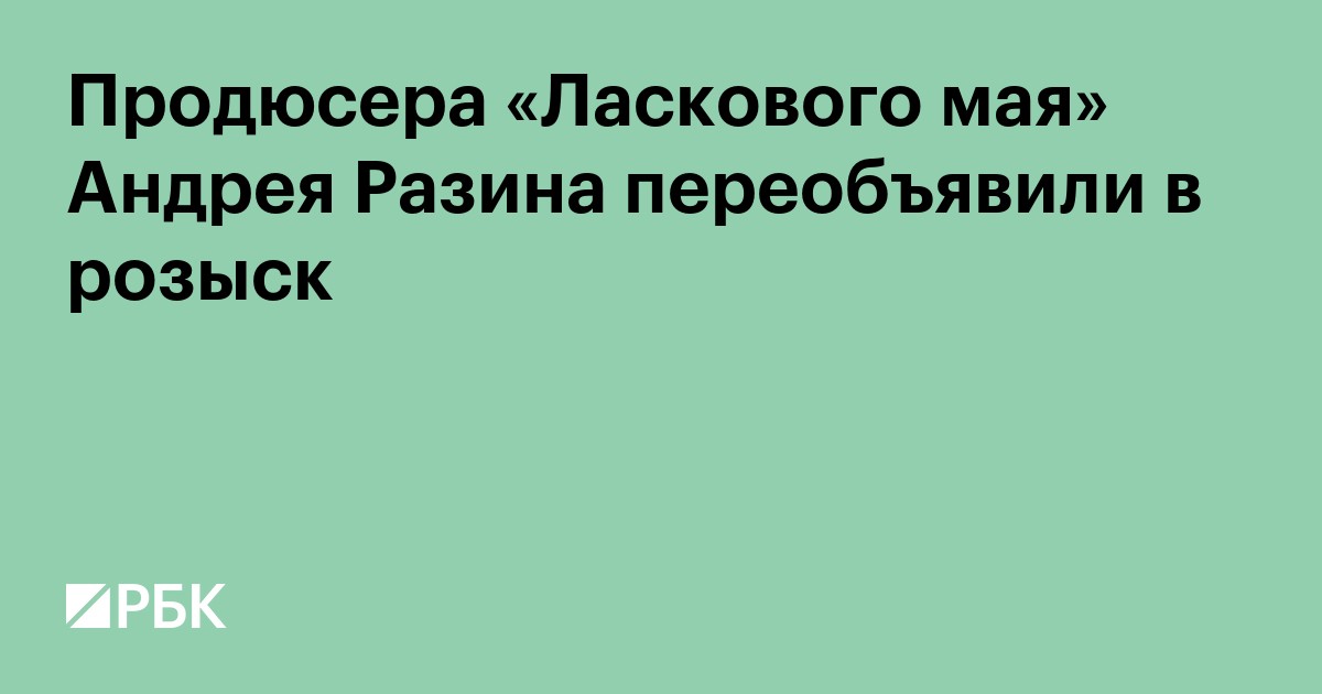 Продюсера «Ласкового мая» Андрея Разина переобъявили в розыск