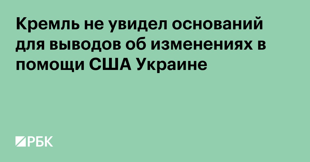 Кремль не увидел оснований для выводов об изменениях в помощи США Украине