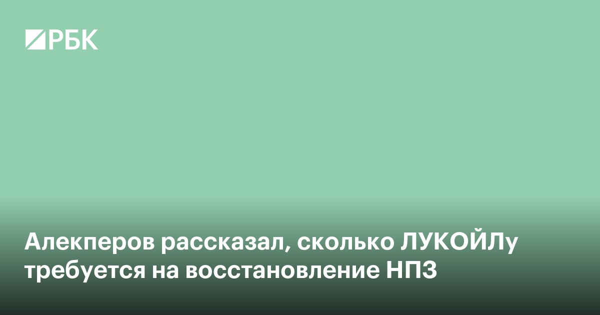 Алекперов рассказал, сколько ЛУКОЙЛу требуется на восстановление НПЗ