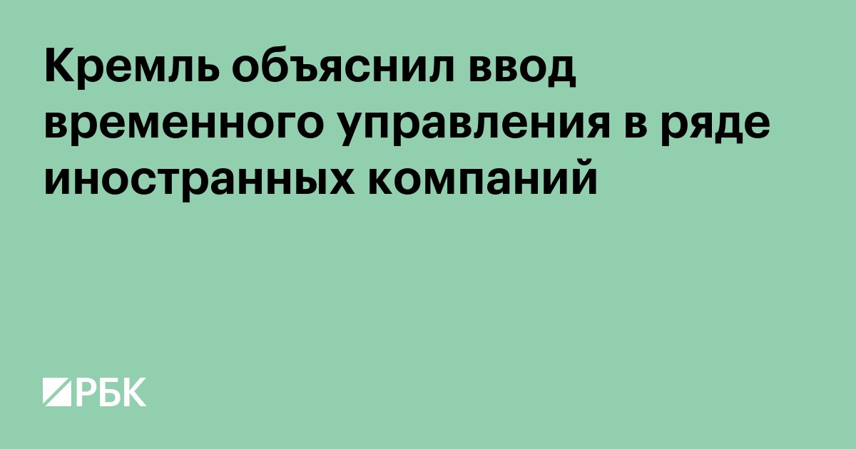 Кремль объяснил ввод временного управления в ряде иностранных компаний