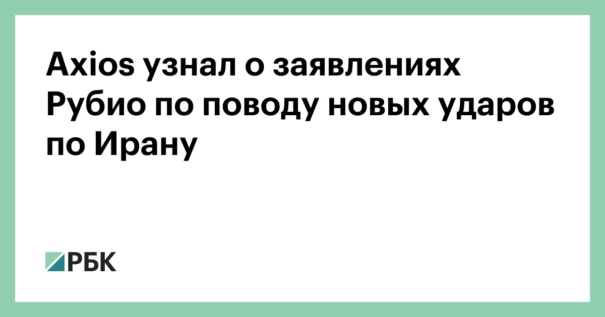 Axios узнал о заявлениях Рубио по поводу новых ударов по Ирану