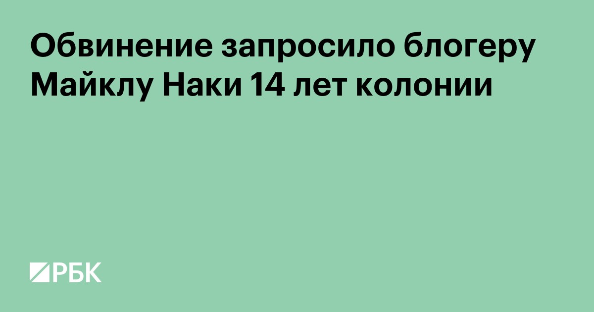 Обвинение запросило блогеру Майклу Наки 14 лет колонии по двум делам