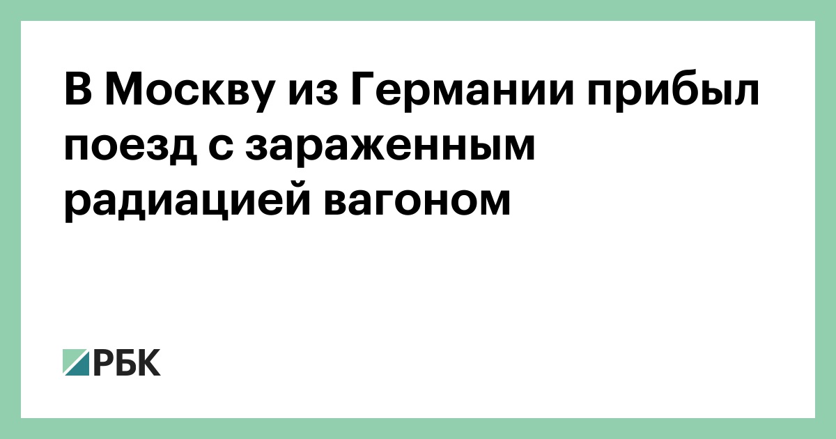 В Москву из Германии прибыл поезд с зараженным радиацией вагоном