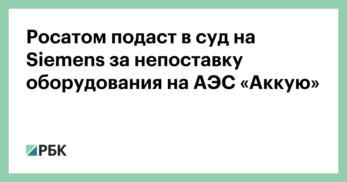 Росатом подаст в суд на Siemens за непоставку оборудования на АЭС «Аккую» — РБК