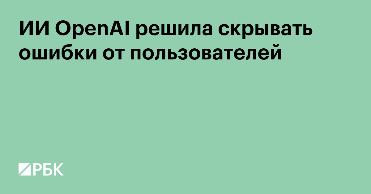 ИИ OpenAI решил скрывать ошибки от пользователей
