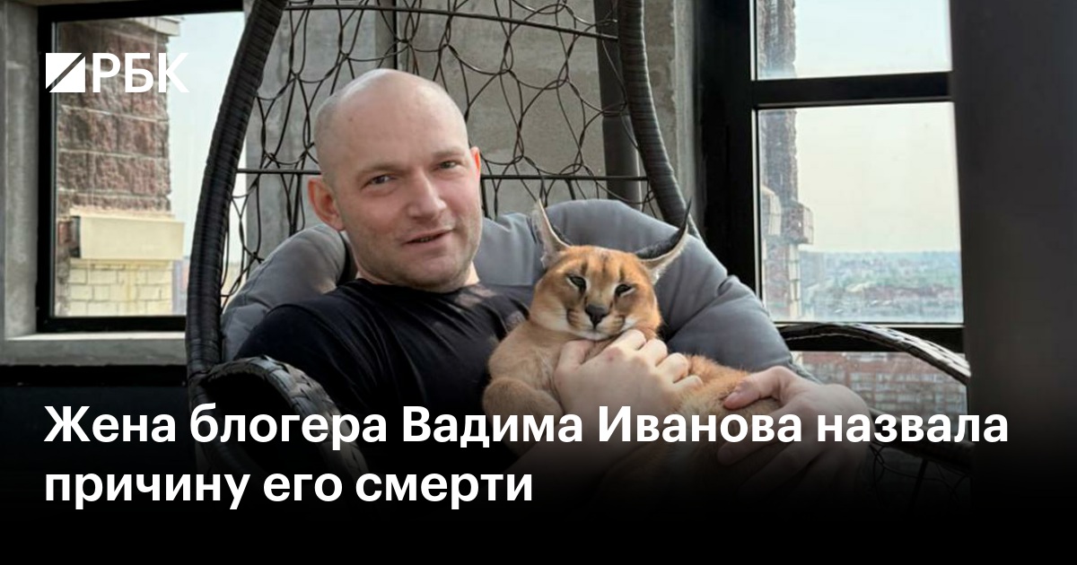 Жена блогера Вадима Иванова назвала причину его смерти