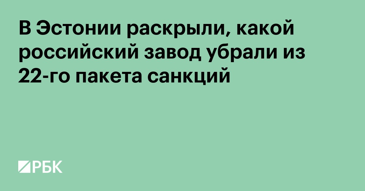В Эстонии раскрыли, какой российский завод убрали из 22-го пакета санкций