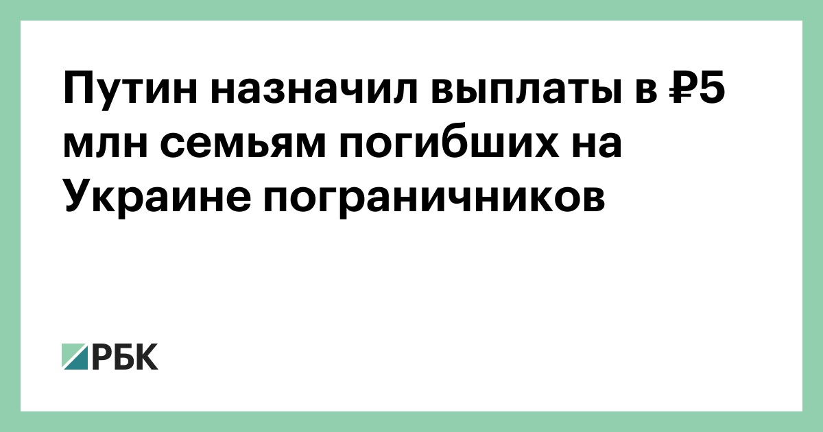 Путин назначил выплаты в ₽5 млн семьям погибших на Украине пограничников —  РБК