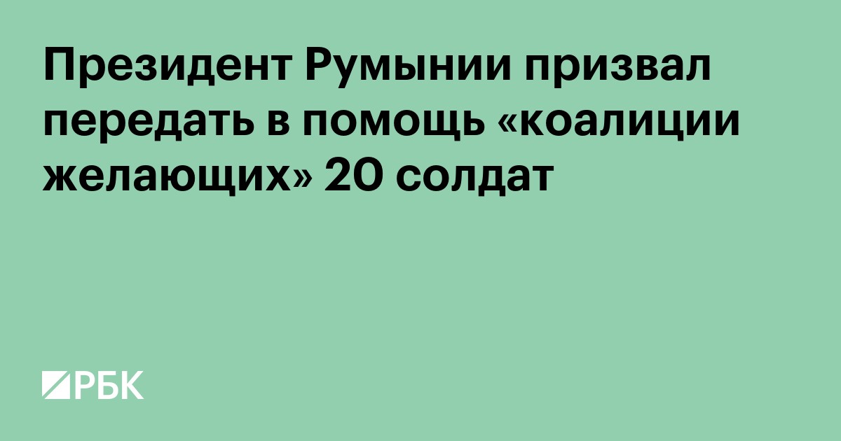 Президент Румынии призвал передать в помощь «коалиции желающих» 20 солдат