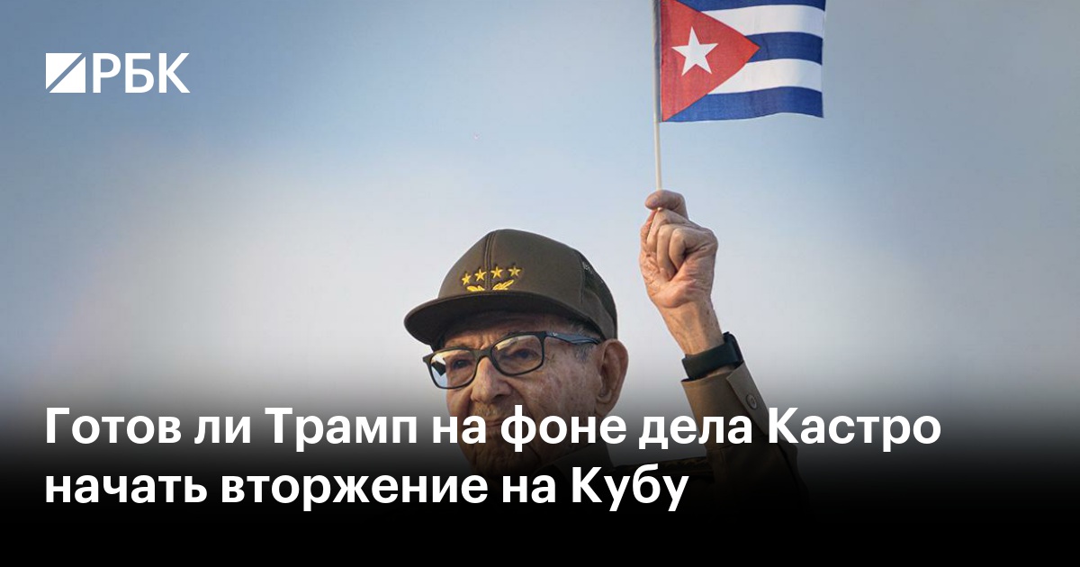 Готов ли Трамп на фоне дела Кастро начать вторжение на Кубу