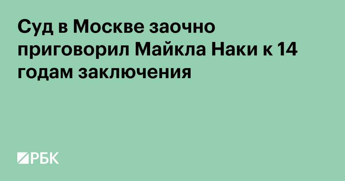 Суд в Москве заочно приговорил Майкла Наки к 14 годам заключения
