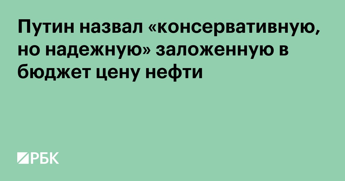 Путин назвал «консервативную, но надежную» заложенную в бюджет цену нефти