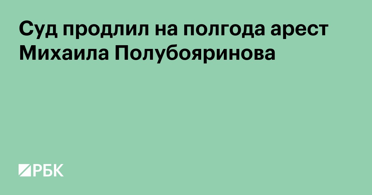 Суд продлил на полгода арест Михаила Полубояринова