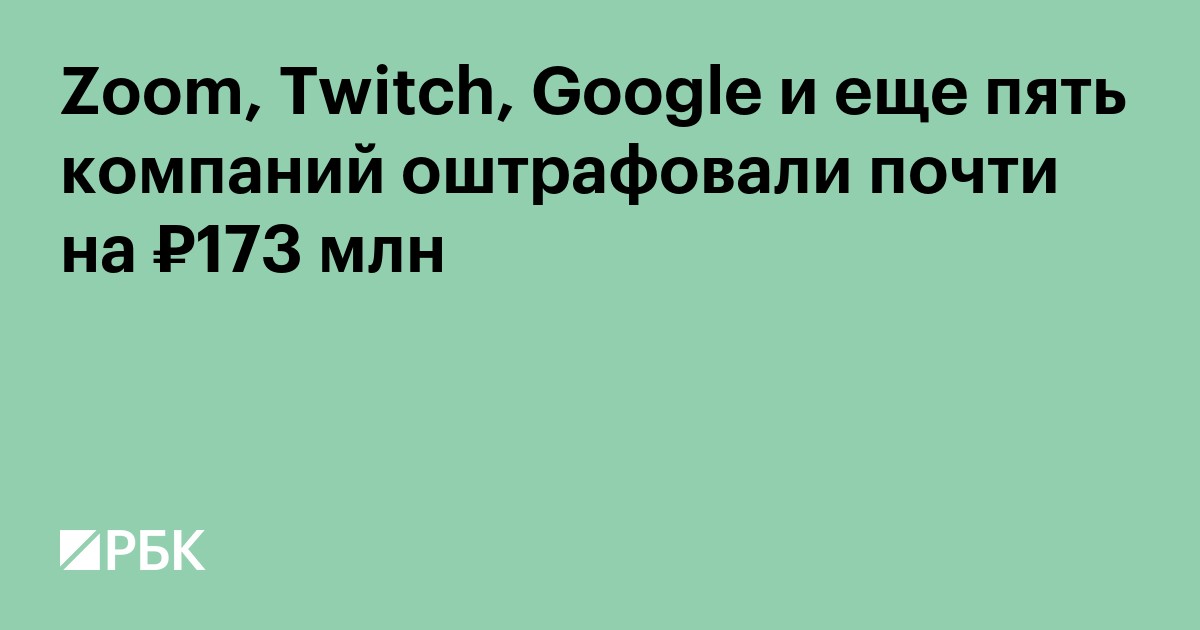 Zoom, Twitch, Google и еще пять компаний оштрафовали почти на ₽173 млн