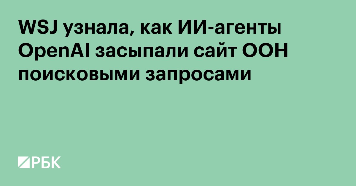 WSJ узнала, как ИИ-агенты OpenAI засыпали сайт ООН поисковыми запросами