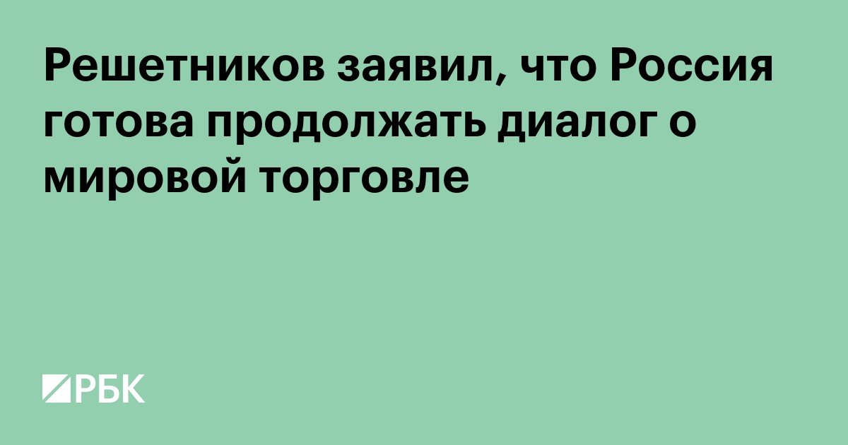 Решетников заявил, что Россия готова продолжать диалог о мировой торговле