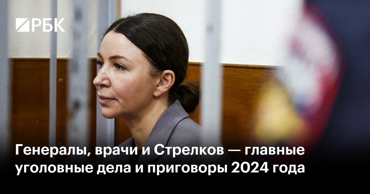 Генералы, врачи и Стрелков — главные уголовные дела и приговоры 2024 года