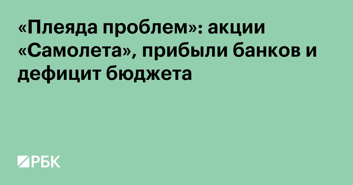 «Плеяда проблем»: акции «Самолета», прибыли банков и дефицит бюджета