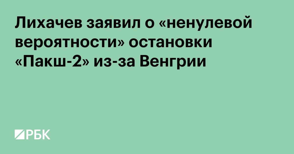 Лихачев заявил о «ненулевой вероятности» остановки «Пакш-2» из-за Венгрии