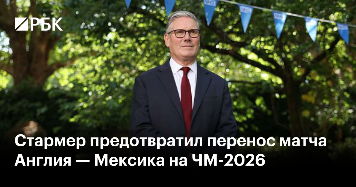 Стармер предотвратил перенос матча Англия — Мексика на ЧМ-2026