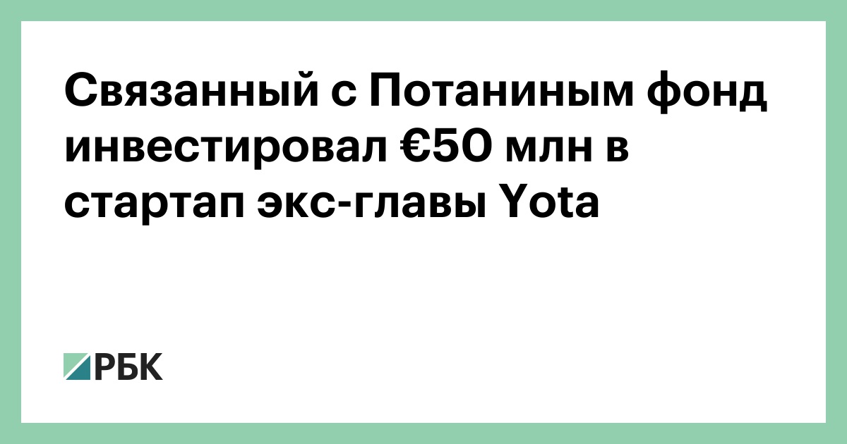 Связан с Потаниным фонд инвестировал € 50 млн в стартап экс-главы Yota :: Бизнес :: РБК