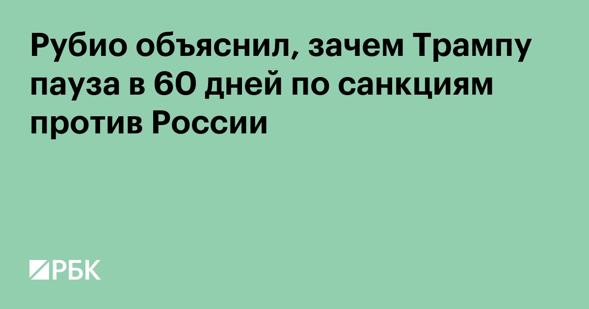 Рубио объяснил, зачем Трампу пауза в 60 дней по санкциям против России