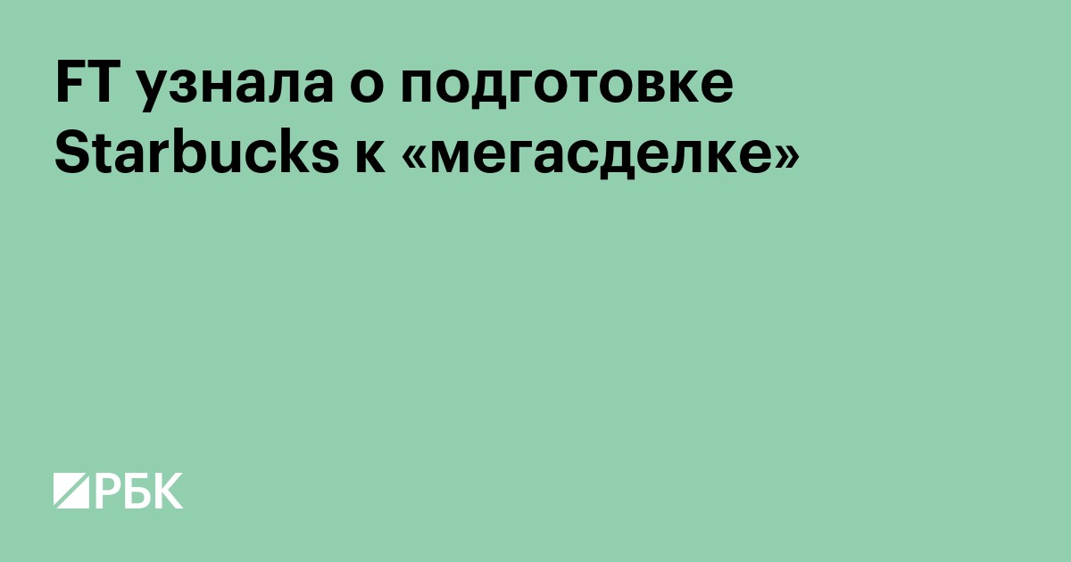 FT узнала о подготовке Starbucks к «мегасделке»