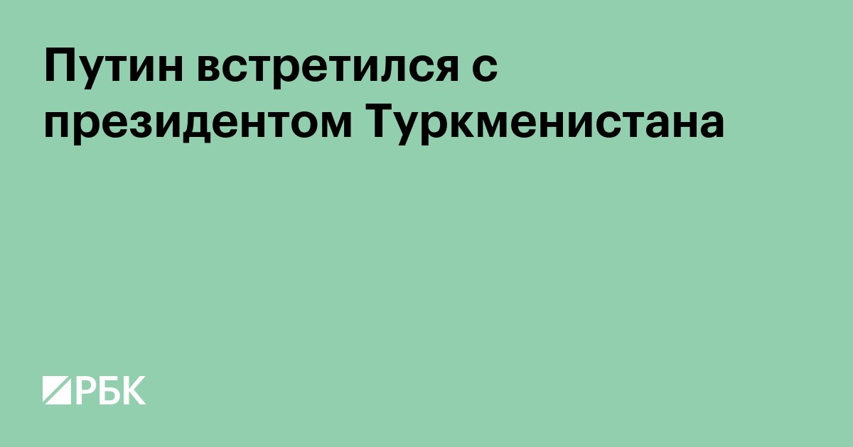 Путин встретился с президентом Туркменистана Бердымухамедовым