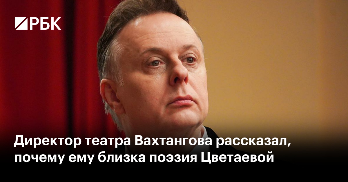 Директор театра Вахтангова рассказал, почему ему близка поэзия Цветаевой