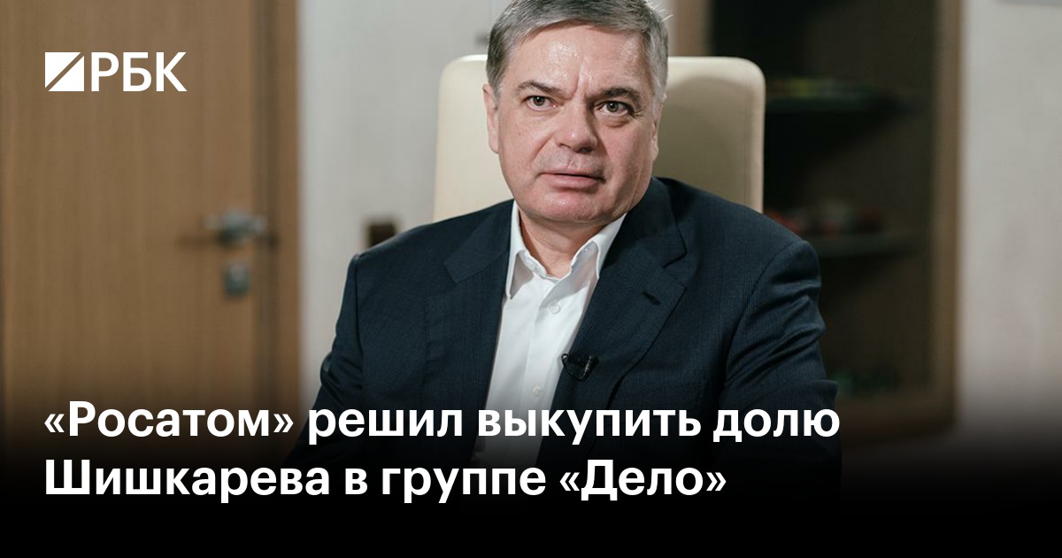 «Росатом» решил выкупить долю Шишкарева в группе «Дело»