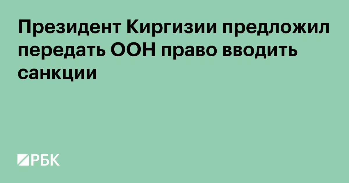 Президент Киргизии предложил передать ООН право вводить санкции