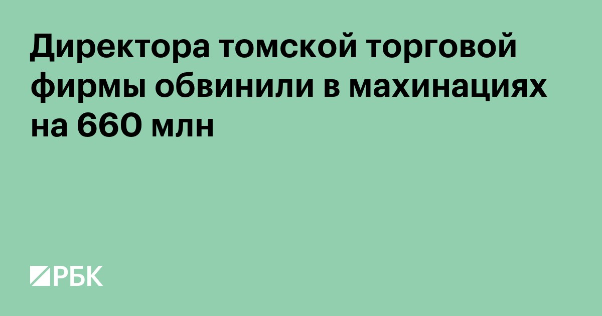Директора томской торговой фирмы обвинили в махинациях на ₽660 млн