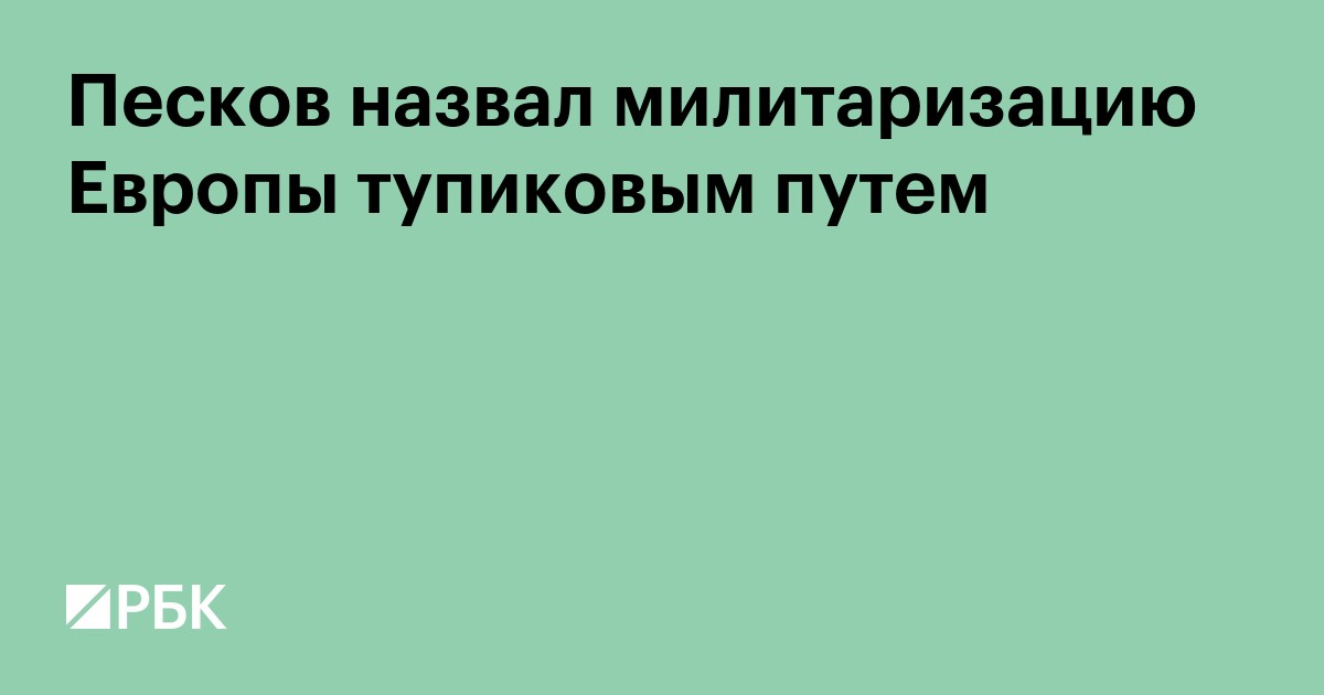 Песков назвал милитаризацию Европы тупиковым путем