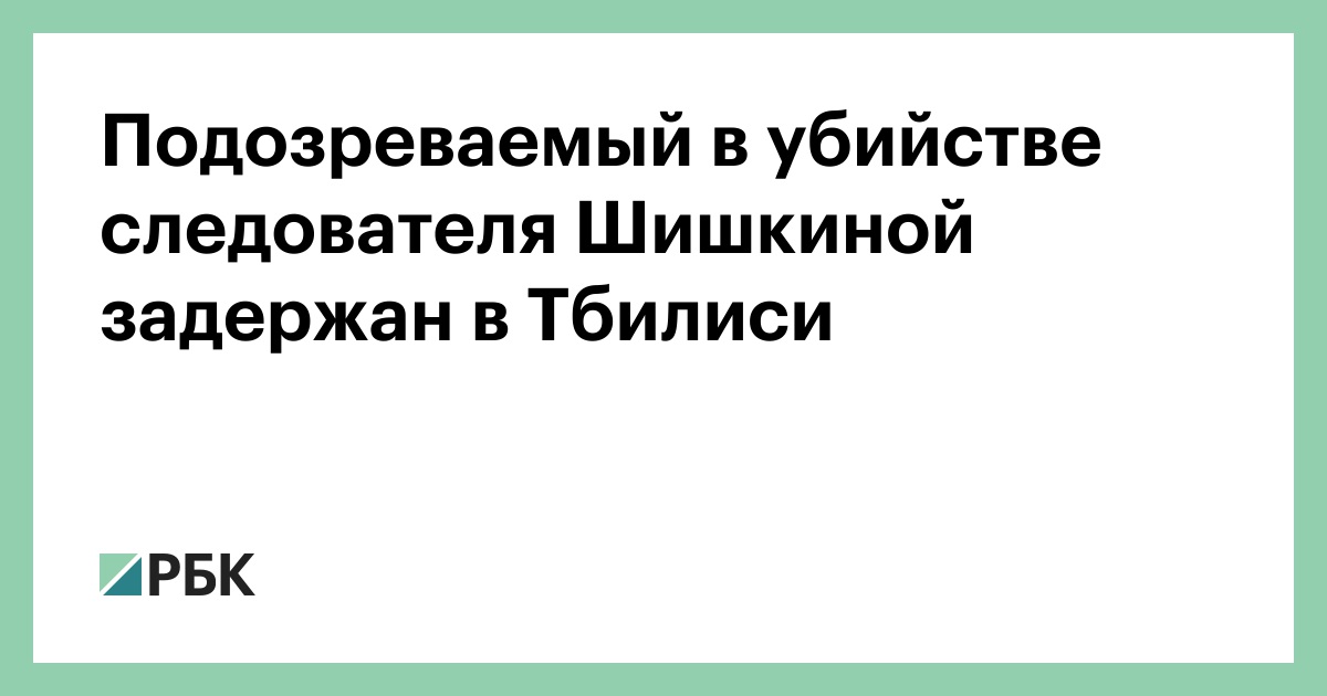 Подозреваемый в убийстве следователя Шишкиной задержан в Тбилиси :: Общество :: РБК - ElkNews.ru