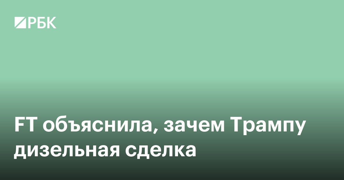 FT объяснила, зачем Трампу дизельная сделка