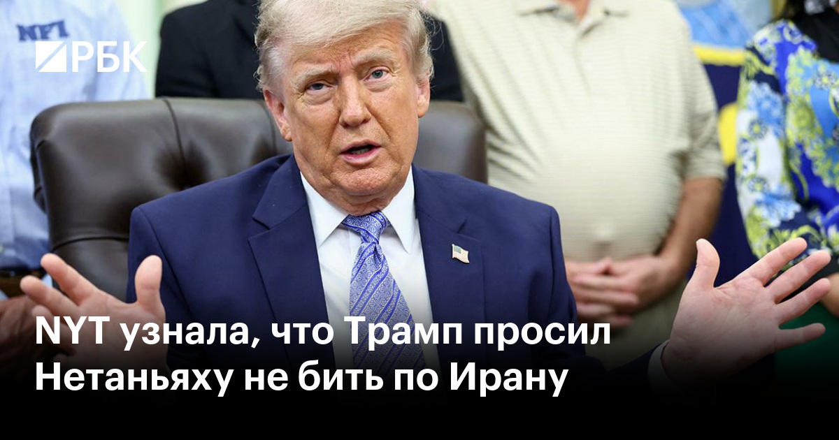 NYT узнала, что Трамп просил Нетаньяху не бить по Ирану