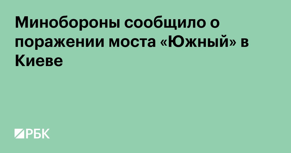 Минобороны сообщило о поражении моста «Южный» в Киеве