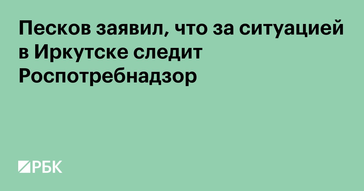 Песков заявил, что за ситуацией в Иркутске следит Роспотребнадзор