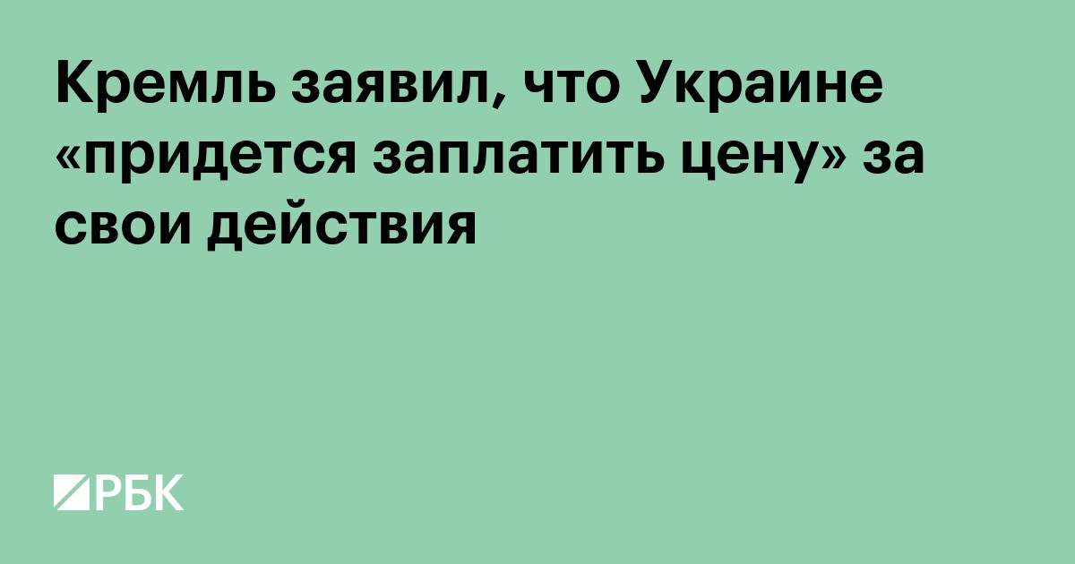 Кремль заявил, что Украине «придется заплатить цену» за свои действия