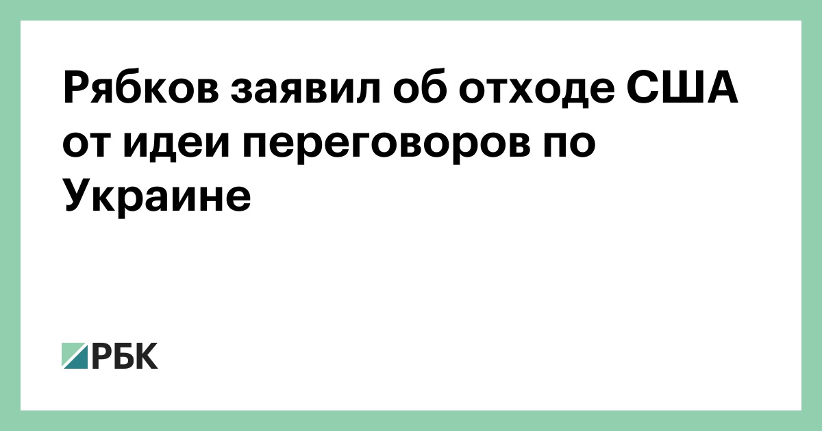 Рябков заявил об отходе США от идеи переговоров по Украине