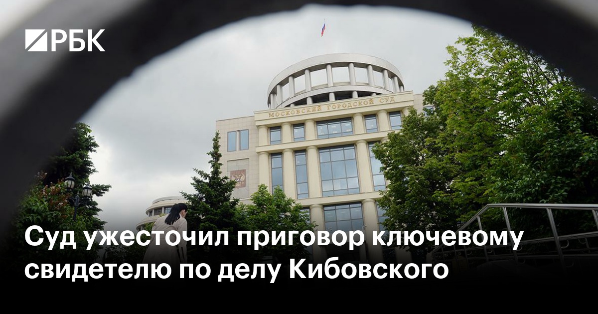 Суд ужесточил приговор ключевому свидетелю по делу Кибовского