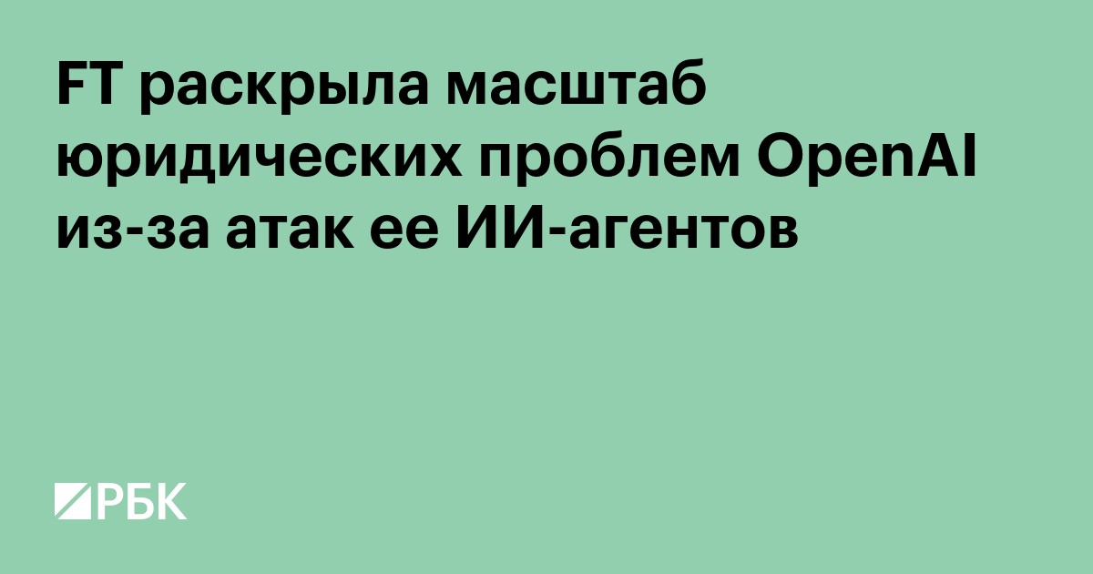 FT рассказала о юридических проблемах OpenAI из-за атак ее ИИ-агентов