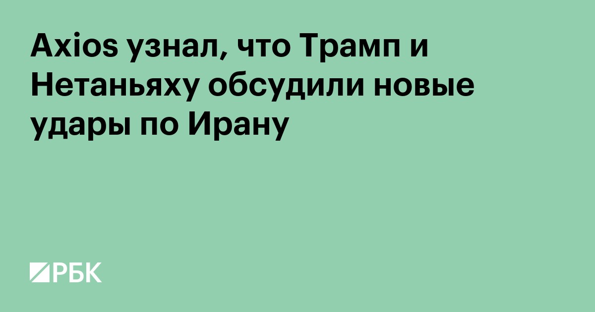 Axios узнал, что Трамп и Нетаньяху обсудили новые удары по Ирану