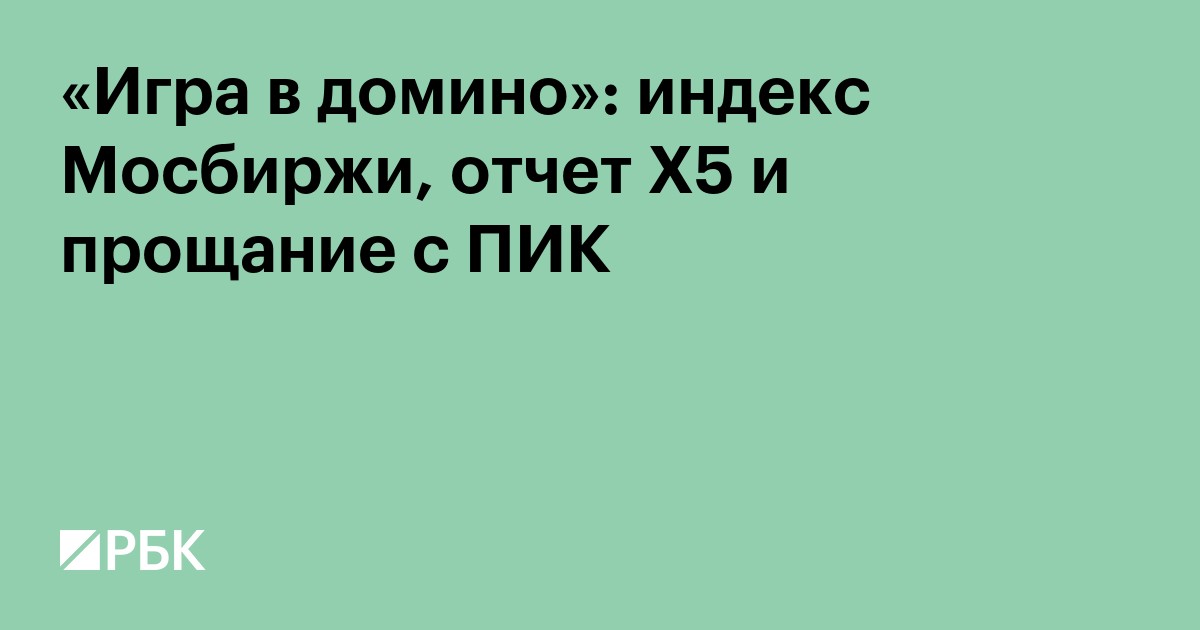 «Игра в домино»: индекс Мосбиржи, отчет X5 и прощание с ПИК