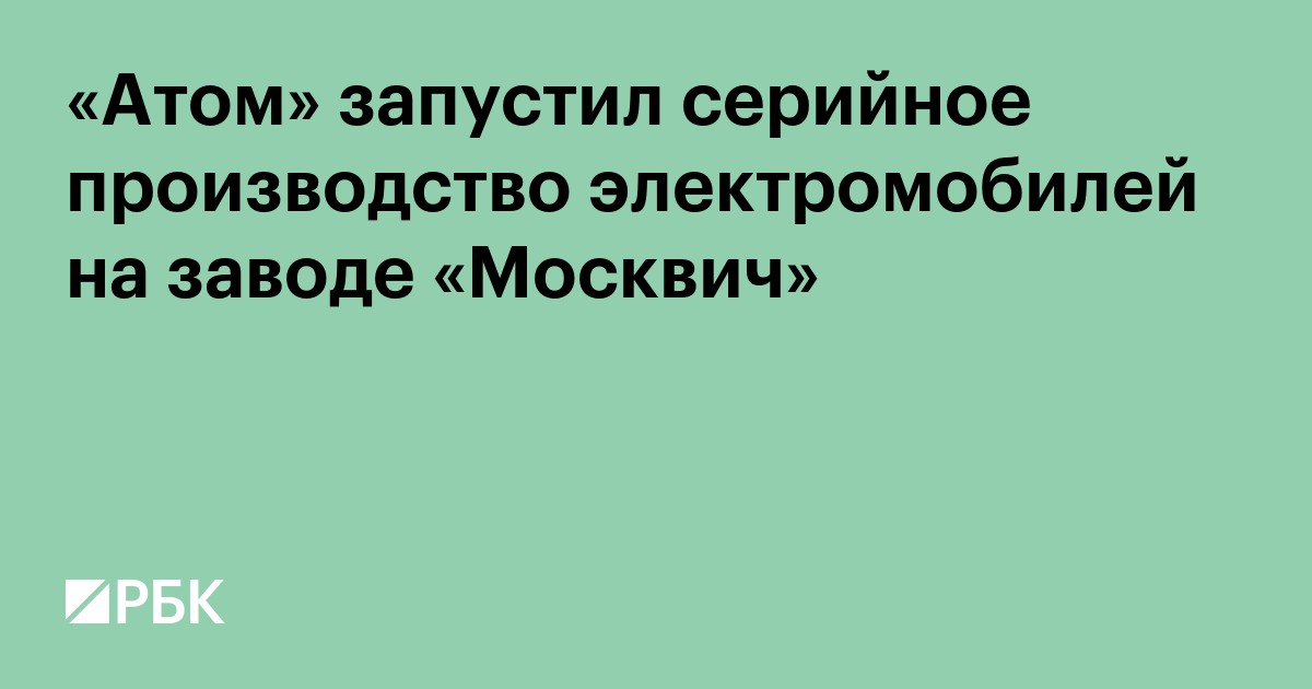 «Атом» запустил серийное производство электромобилей на заводе «Москвич»