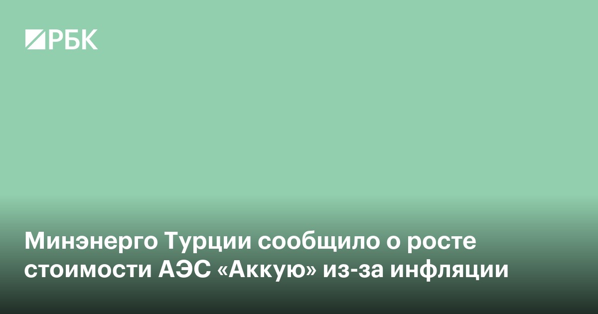 Минэнерго Турции сообщило о росте стоимости АЭС «Аккую» из-за инфляции