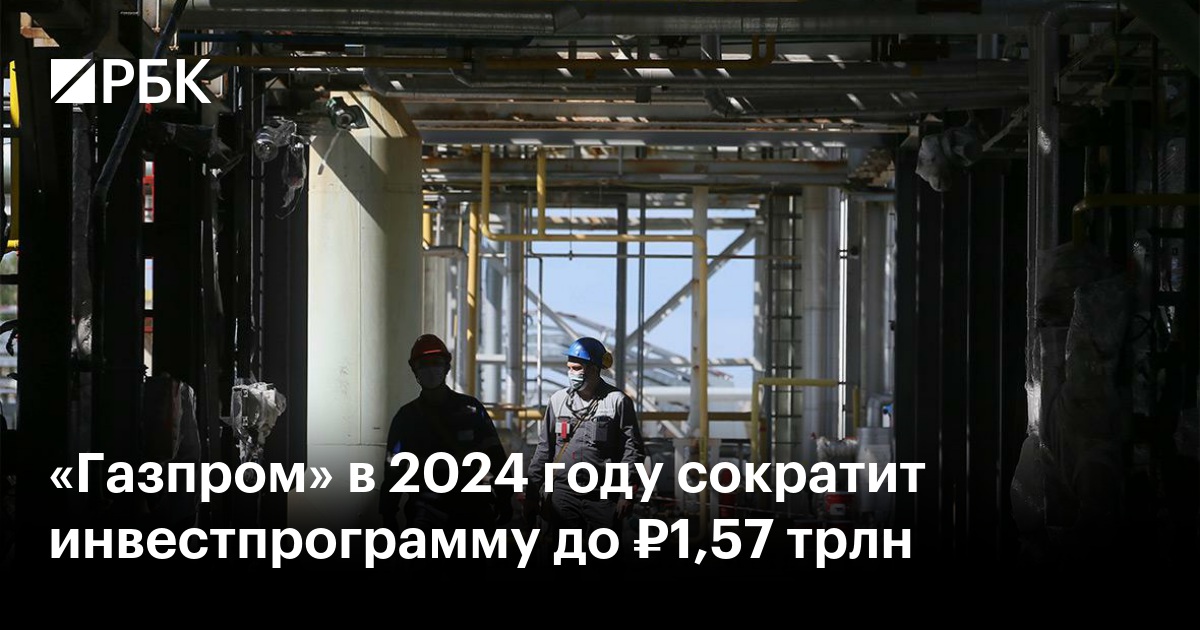 Газпром» в 2024 году сократит инвестпрограмму до ₽1,57 трлн — РБК